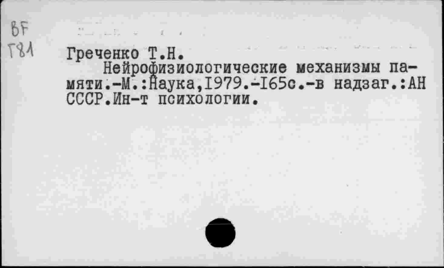 ﻿Греченко Т.Н.
Нейрофизиологические механизмы памяти.-М. :наука,1979.-165с.-в надзаг.:АН СССР.Ин-т психологии.